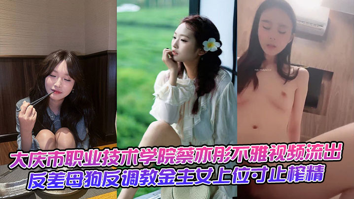 大庆市职业技术学院蔡亦彤不雅视频流出，反差母狗反调教金主女上位寸止榨精