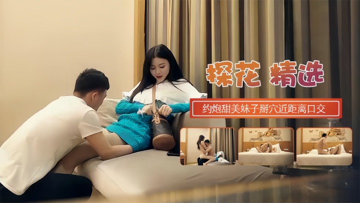 【探花精选】约炮甜蜜妹子掰开近距离口交