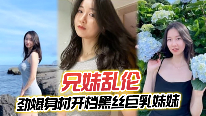 【兄妹乱伦】劲爆身材开档黑丝巨乳妹妹， 插入蜜穴瞬间窒息，对白十分精彩，梅开二度内射艹肿小逼