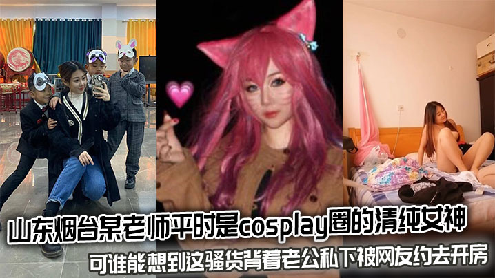 山东烟台某老师平时是cosplay圈的清纯女神，可谁能想到这骚货背着老公私下被网友约去开房