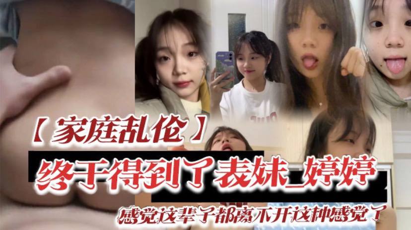 【家庭乱伦】终于得到了表妹_婷婷低下头红了脸，说了一句还能怎样，你都这样了_感觉这辈子都离不开这种感觉了