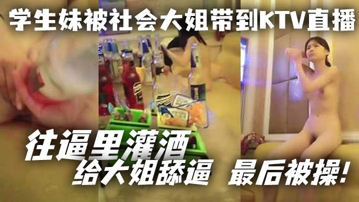 学生妹被社会大姐带到KTV直播_往逼里灌酒 给大姐舔逼 最后被操！