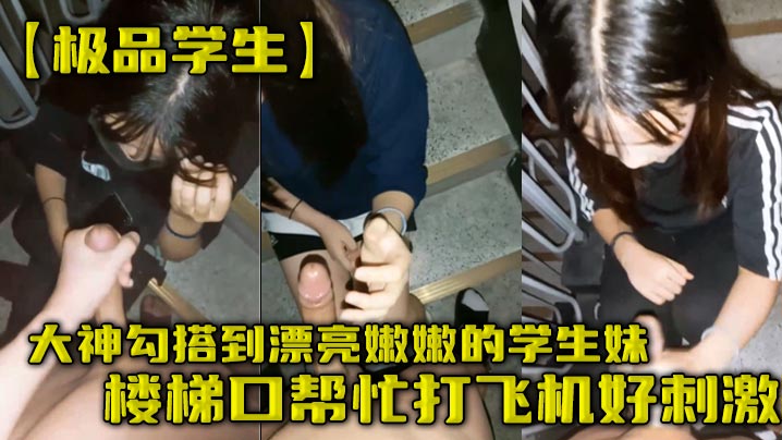 【极品学生】大神勾搭到漂亮嫩嫩的学生妹楼梯口帮忙打飞机好刺激