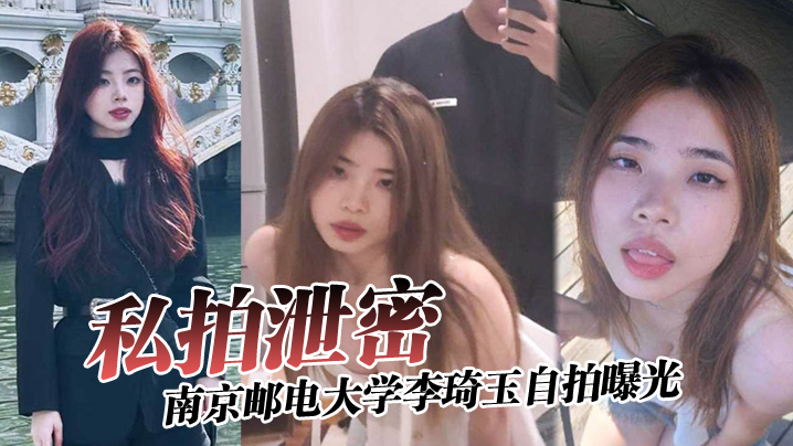 【私拍泄密】南京邮电大学李琦玉自拍曝光，看样子金主被伤的很深啊