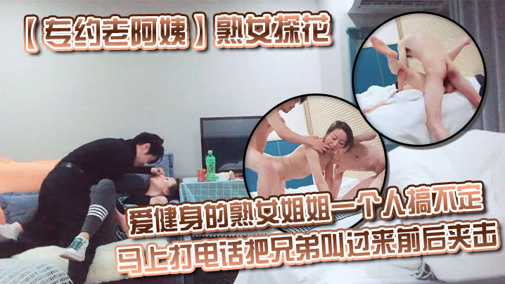 【专约老阿姨】 熟女探花爱健身的熟女姐姐一个人搞不定 马上打电话把兄弟叫过来前后夹击 3p熟女姐姐