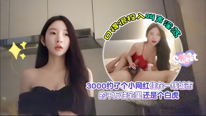 【探花爱坤】3000约了个小网红，住在一线城市的千万住宅里，还是个白虎，口得很投入叫声淫荡