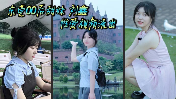 东莞00后甜妹 刘鑫 性爱视频流出 反差少女大尺度伺候金主 口交骑乘样样精通