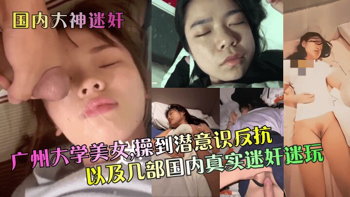【国内大神迷奸】 广州大学美女，操到潜意识反抗以及几部国内真实迷奸迷玩~1