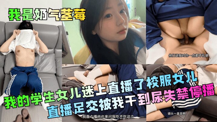 【我是奶气草莓】 我的学生女儿迷上直播了校服女儿直播足交被我干到尿失禁停播