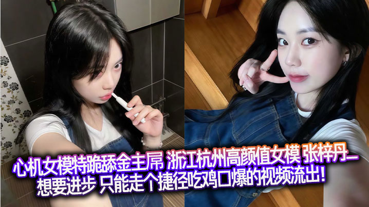 心机女模特跪舔金主屌 浙江杭州高颜值女模 张梓丹_ 想要进步 只能走个捷径吃鸡口爆的视频流出！