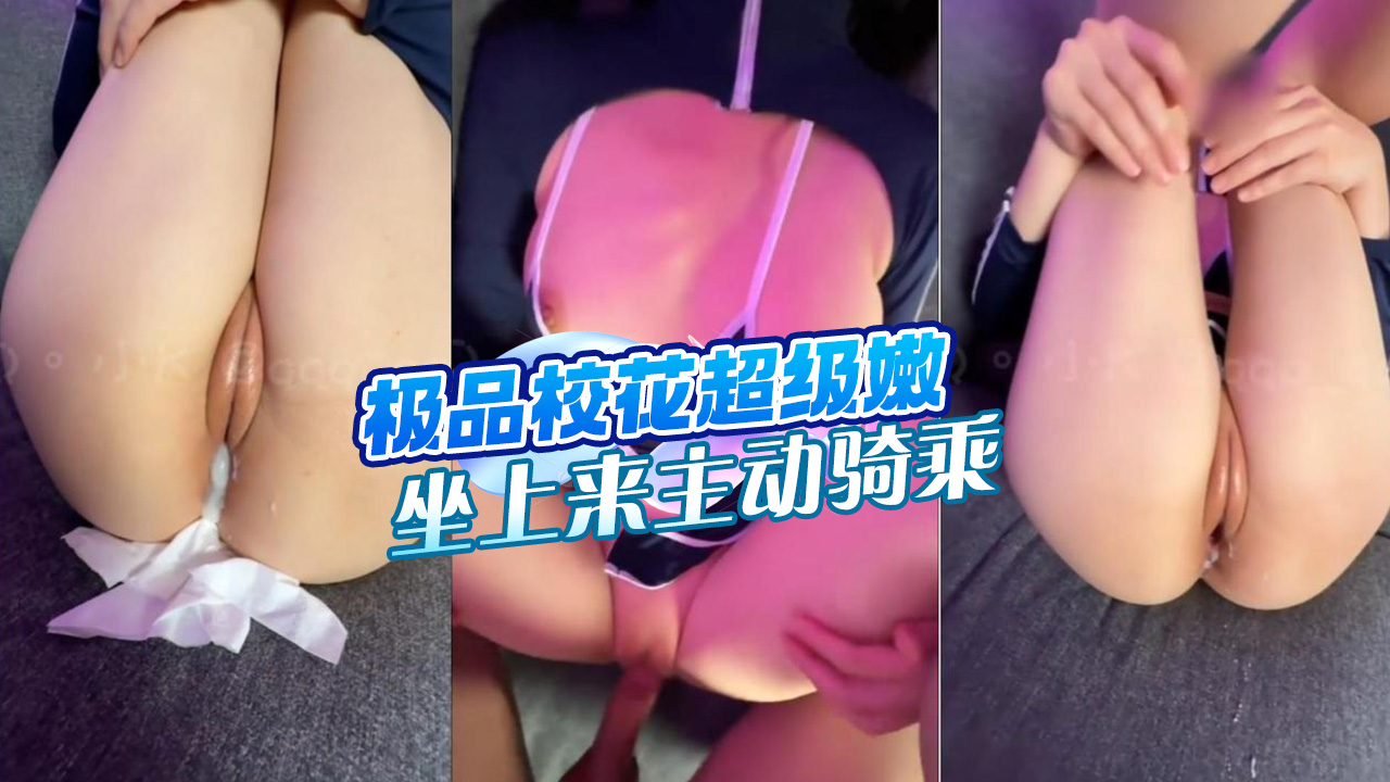 极品校花！超级嫩，口硬了坐上来主动骑乘，开强穴化身打桩机猛猛操