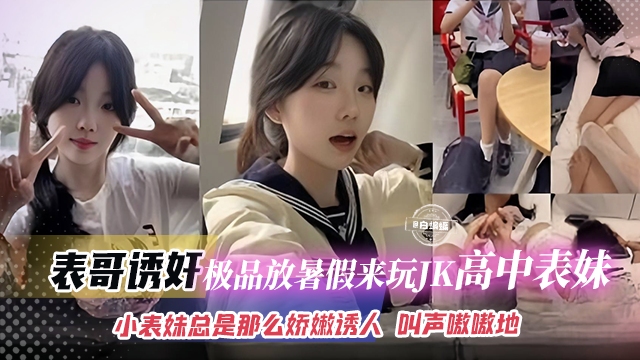【表哥诱奸】放暑假来玩的极品高中JK表妹,小表妹不仅长得嫩逼也娇嫩诱人,叫声可射