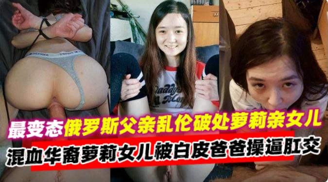 乱伦女儿-炸裂俄罗斯父亲乱伦自己的小女儿，混血萝莉女儿被爸爸肛交内射-